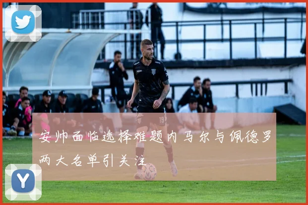 安帅面临选择难题内马尔与佩德罗两大名单引关注