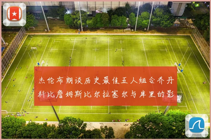 杰伦布朗谈历史最佳五人组合乔丹科比詹姆斯比尔拉塞尔与库里的影响力