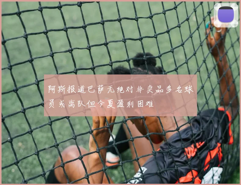 阿斯报道巴萨无绝对非卖品多名球员或离队但今夏盈利困难