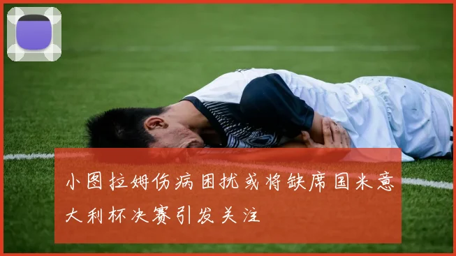 小图拉姆伤病困扰或将缺席国米意大利杯决赛引发关注