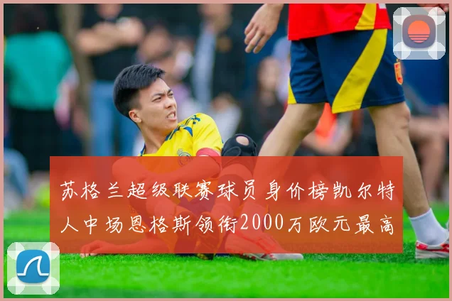 苏格兰超级联赛球员身价榜凯尔特人中场恩格斯领衔2000万欧元最高