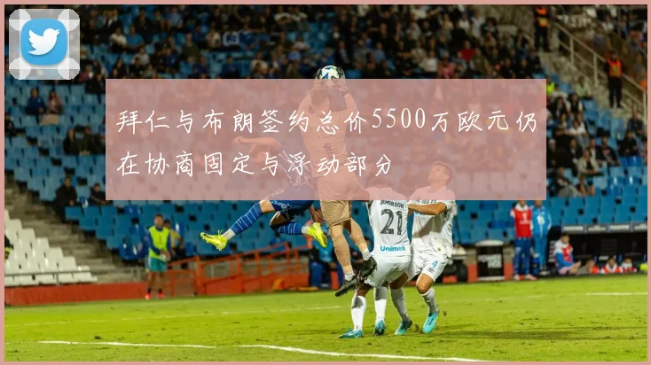 拜仁与布朗签约总价5500万欧元仍在协商固定与浮动部分