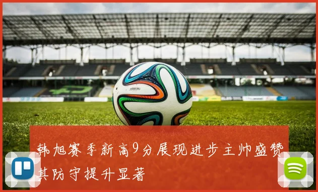 韩旭赛季新高9分展现进步主帅盛赞其防守提升显著