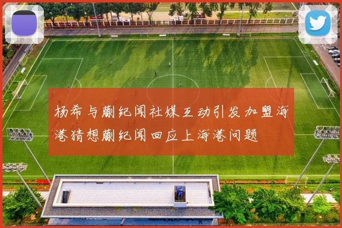 杨希与蒯纪闻社媒互动引发加盟海港猜想蒯纪闻回应上海港问题